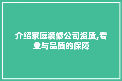 介绍家庭装修公司资质,专业与品质的保障