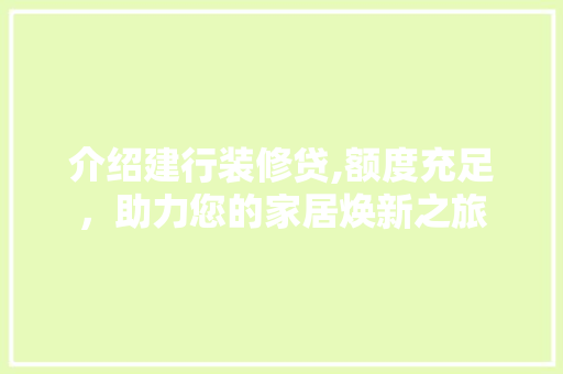 介绍建行装修贷,额度充足，助力您的家居焕新之旅