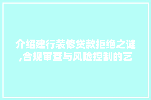 介绍建行装修贷款拒绝之谜,合规审查与风险控制的艺术