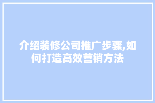 介绍装修公司推广步骤,如何打造高效营销方法