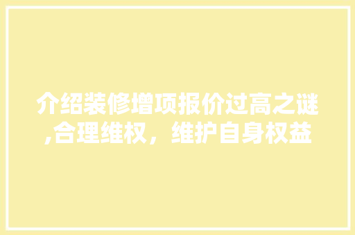 介绍装修增项报价过高之谜,合理维权，维护自身权益
