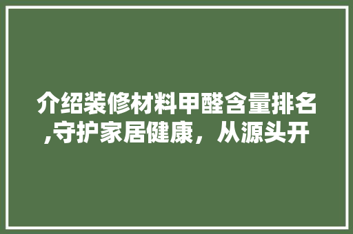 介绍装修材料甲醛含量排名,守护家居健康，从源头开始