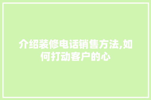 介绍装修电话销售方法,如何打动客户的心