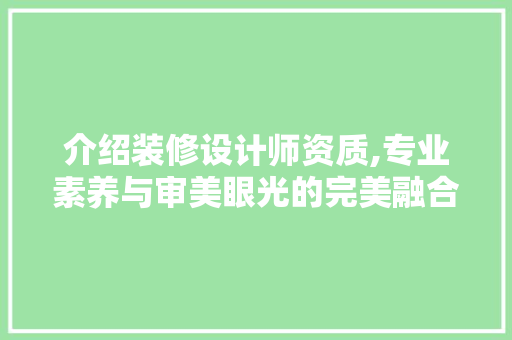 介绍装修设计师资质,专业素养与审美眼光的完美融合