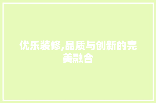 优乐装修,品质与创新的完美融合