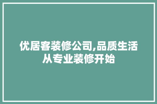 优居客装修公司,品质生活从专业装修开始
