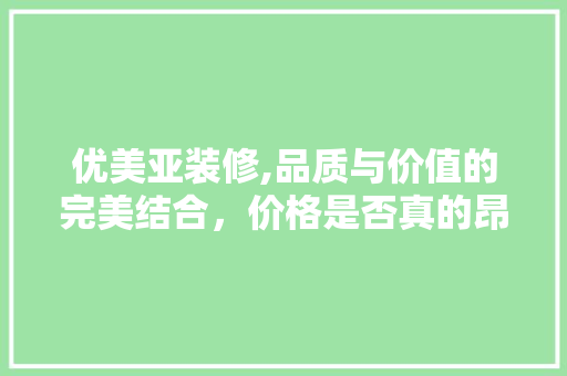 优美亚装修,品质与价值的完美结合，价格是否真的昂贵