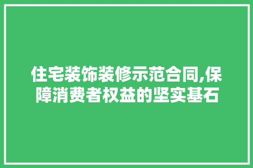 住宅装饰装修示范合同,保障消费者权益的坚实基石