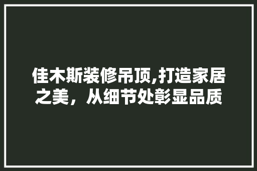 佳木斯装修吊顶,打造家居之美，从细节处彰显品质