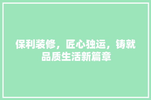 保利装修，匠心独运，铸就品质生活新篇章