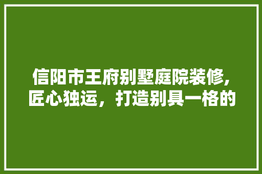 信阳市王府别墅庭院装修,匠心独运，打造别具一格的雅致家园