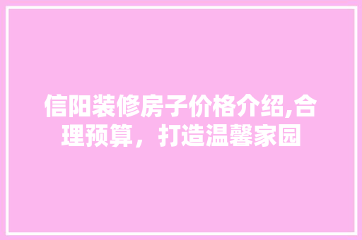 信阳装修房子价格介绍,合理预算，打造温馨家园