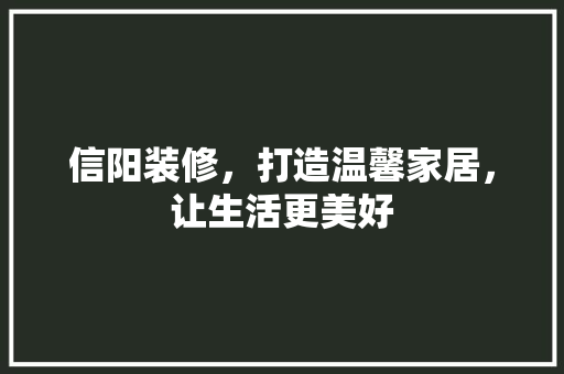 信阳装修，打造温馨家居，让生活更美好