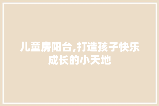 儿童房阳台,打造孩子快乐成长的小天地
