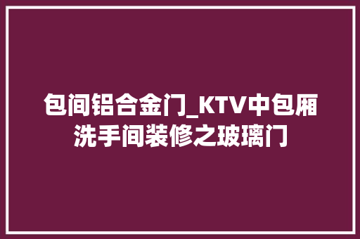包间铝合金门_KTV中包厢洗手间装修之玻璃门