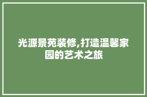 光源景苑装修,打造温馨家园的艺术之旅