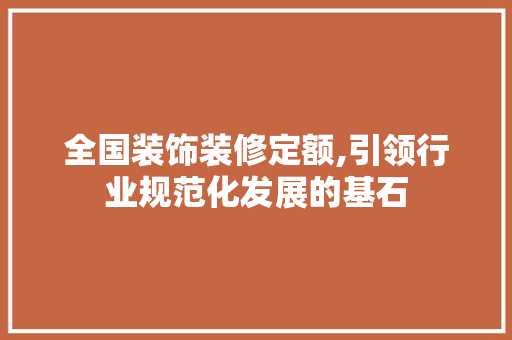 全国装饰装修定额,引领行业规范化发展的基石