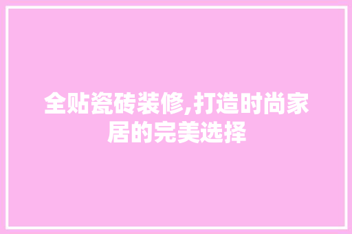 全贴瓷砖装修,打造时尚家居的完美选择