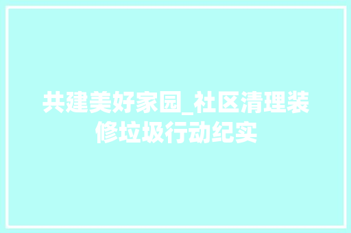 共建美好家园_社区清理装修垃圾行动纪实