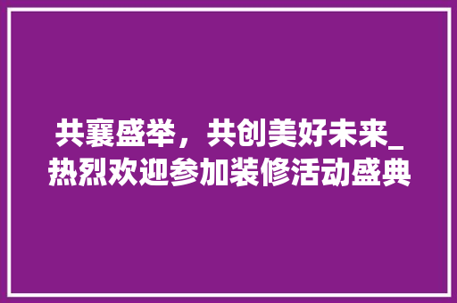 共襄盛举，共创美好未来_热烈欢迎参加装修活动盛典