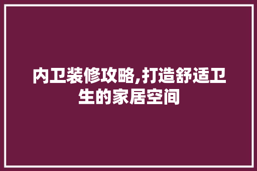内卫装修攻略,打造舒适卫生的家居空间