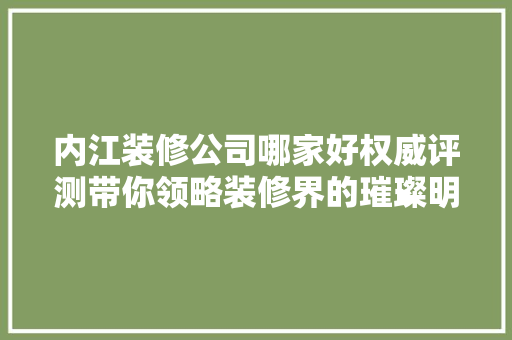 内江装修公司哪家好权威评测带你领略装修界的璀璨明珠