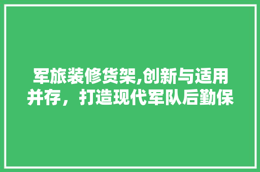 军旅装修货架,创新与适用并存，打造现代军队后勤保障新典范