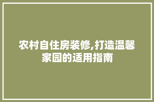 农村自住房装修,打造温馨家园的适用指南