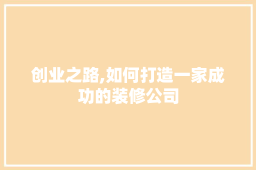 创业之路,如何打造一家成功的装修公司