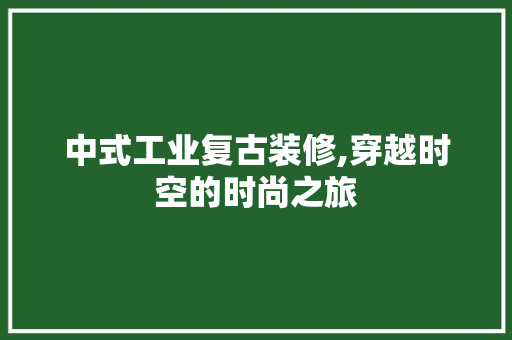中式工业复古装修,穿越时空的时尚之旅