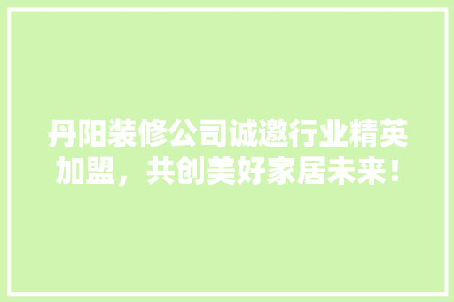丹阳装修公司诚邀行业精英加盟，共创美好家居未来！
