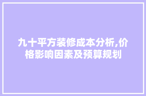 九十平方装修成本分析,价格影响因素及预算规划