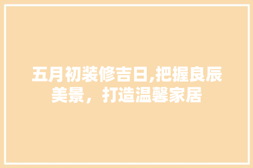 五月初装修吉日,把握良辰美景，打造温馨家居
