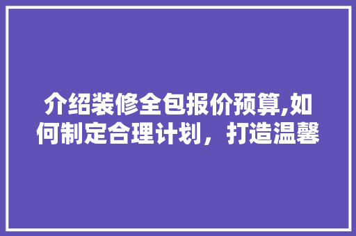 介绍装修全包报价预算,如何制定合理计划，打造温馨家园