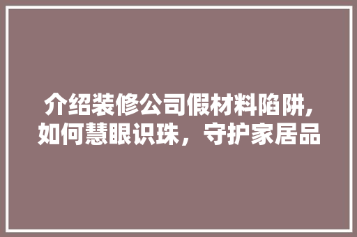 介绍装修公司假材料陷阱,如何慧眼识珠，守护家居品质