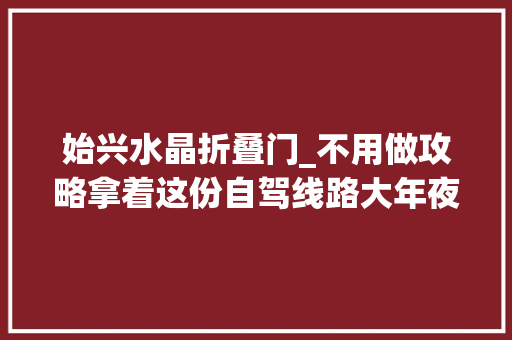 始兴水晶折叠门_不用做攻略拿着这份自驾线路大年夜全游韶关分分钟堪比老司机