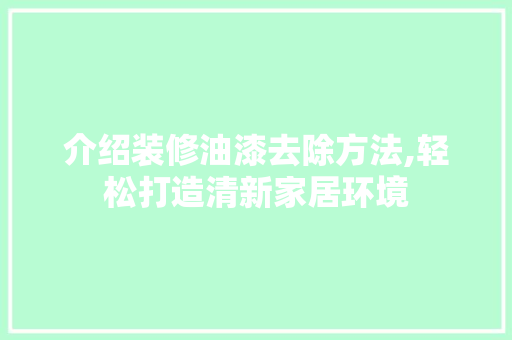 介绍装修油漆去除方法,轻松打造清新家居环境