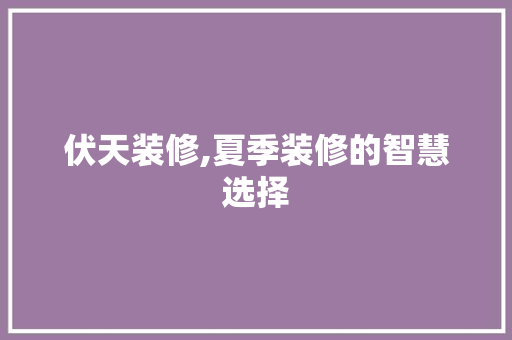 伏天装修,夏季装修的智慧选择