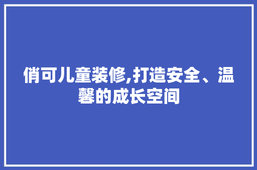 俏可儿童装修,打造安全、温馨的成长空间