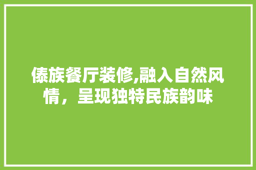 傣族餐厅装修,融入自然风情，呈现独特民族韵味
