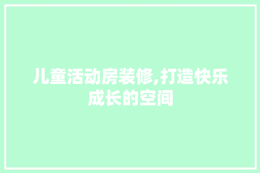 儿童活动房装修,打造快乐成长的空间