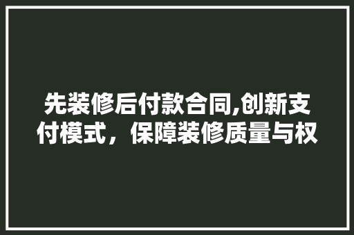 先装修后付款合同,创新支付模式，保障装修质量与权益