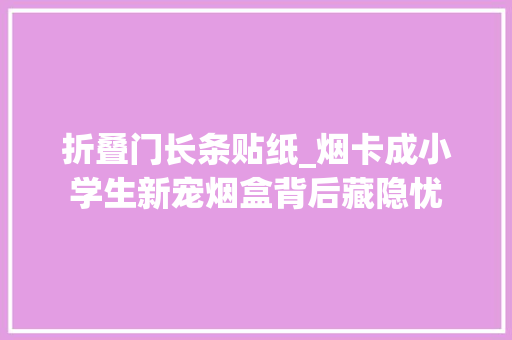 折叠门长条贴纸_烟卡成小学生新宠烟盒背后藏隐忧
