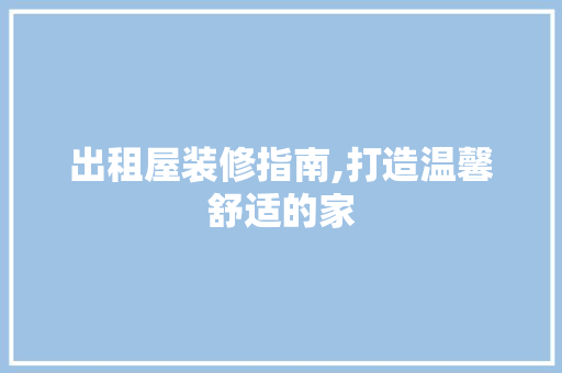 出租屋装修指南,打造温馨舒适的家