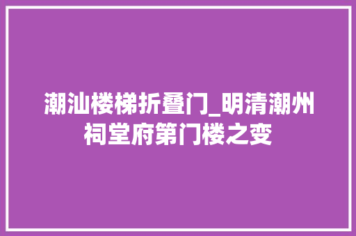 潮汕楼梯折叠门_明清潮州祠堂府第门楼之变