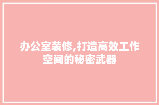 办公室装修,打造高效工作空间的秘密武器