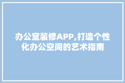 办公室装修APP,打造个性化办公空间的艺术指南