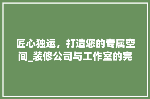 匠心独运，打造您的专属空间_装修公司与工作室的完美融合