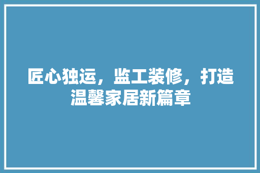 匠心独运，监工装修，打造温馨家居新篇章
