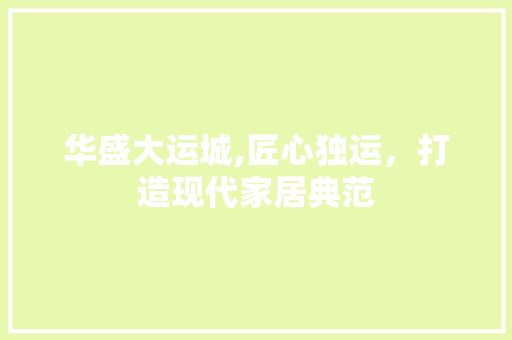 华盛大运城,匠心独运，打造现代家居典范